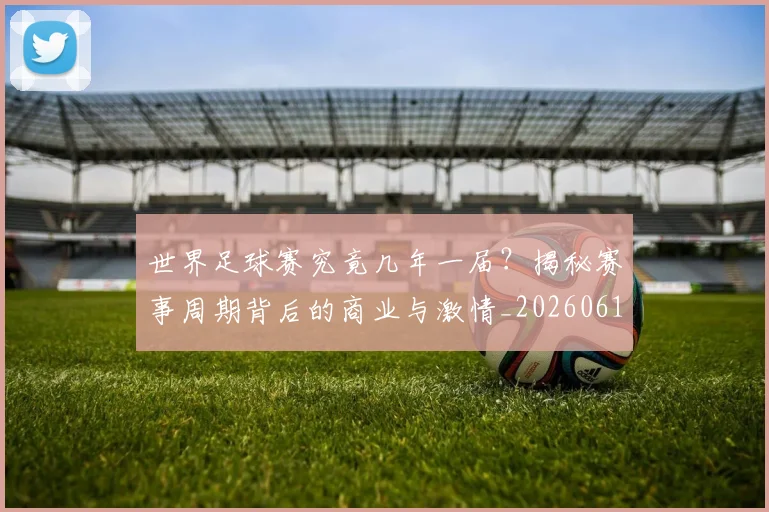 世界足球赛究竟几年一届？揭秘赛事周期背后的商业与激情_20260610190232