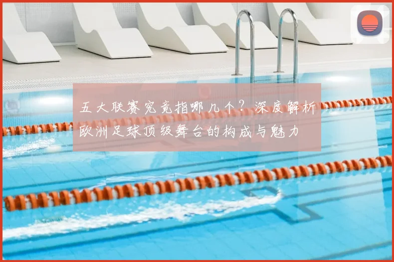 五大联赛究竟指哪几个?深度解析欧洲足球顶级舞台的构成与魅力