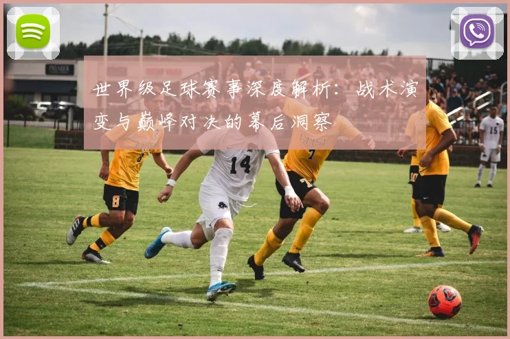 世界级足球赛事深度解析：战术演变与巅峰对决的幕后洞察