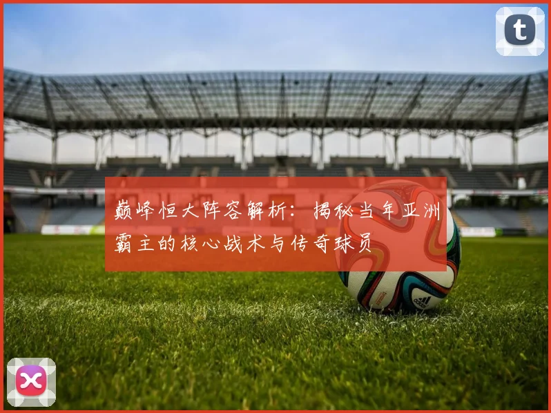 巅峰恒大阵容解析：揭秘当年亚洲霸主的核心战术与传奇球员