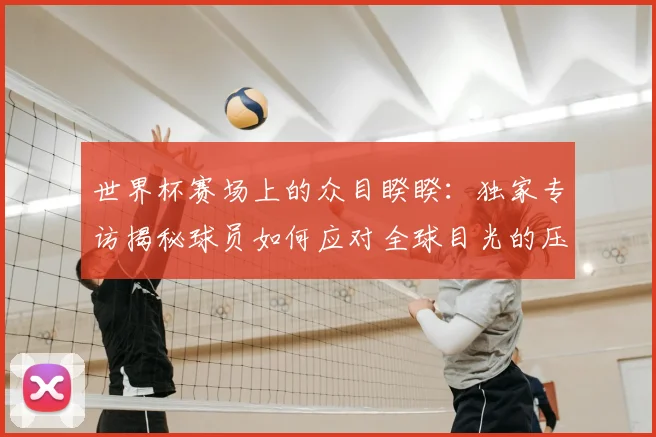 世界杯赛场上的众目睽睽：独家专访揭秘球员如何应对全球目光的压力