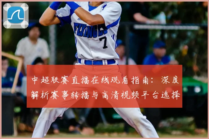 中超联赛直播在线观看指南：深度解析赛事转播与高清视频平台选择_20260611140822