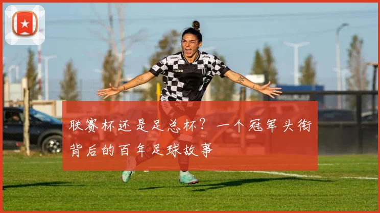联赛杯还是足总杯?一个冠军头衔背后的百年足球故事