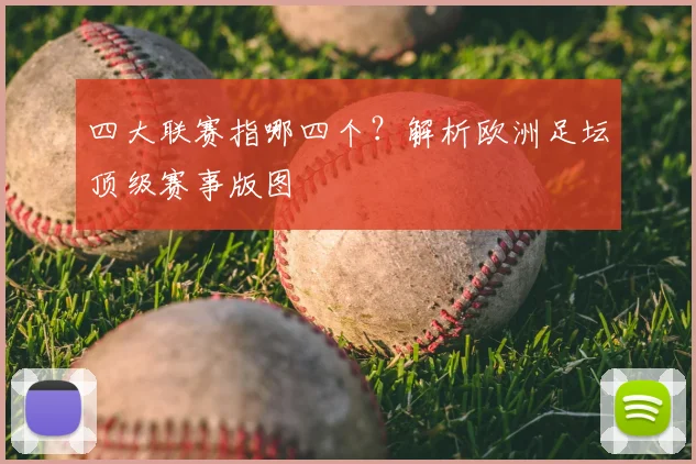 四大联赛指哪四个？解析欧洲足坛顶级赛事版图