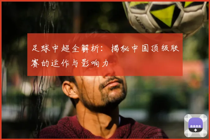 足球中超全解析：揭秘中国顶级联赛的运作与影响力