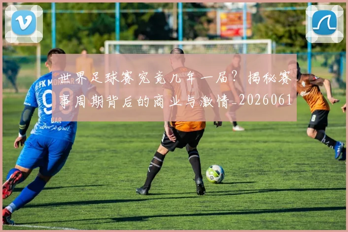 世界足球赛究竟几年一届？揭秘赛事周期背后的商业与激情_20260610190232