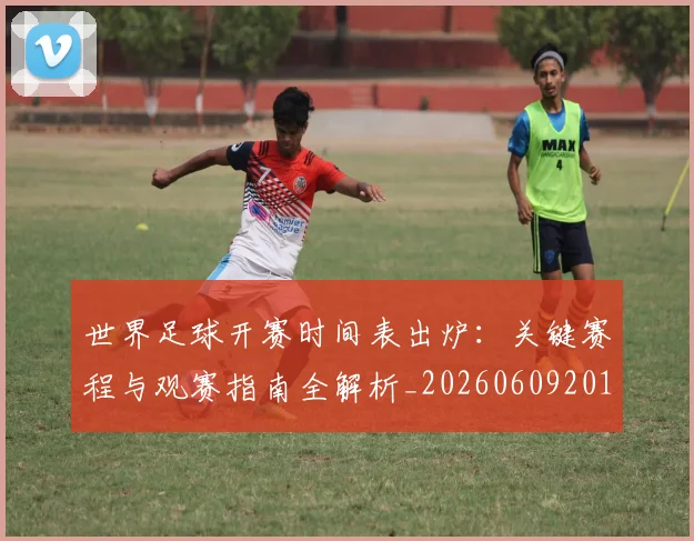 世界足球开赛时间表出炉:关键赛程与观赛指南全解析_20260609201422