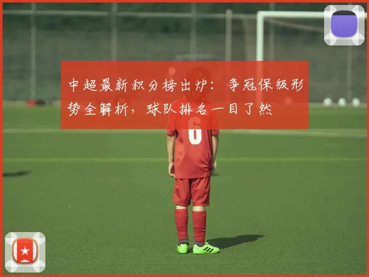 中超最新积分榜出炉:争冠保级形势全解析,球队排名一目了然