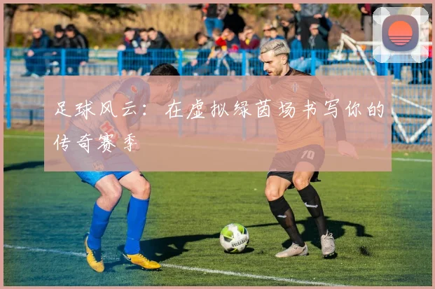 足球风云:在虚拟绿茵场书写你的传奇赛季