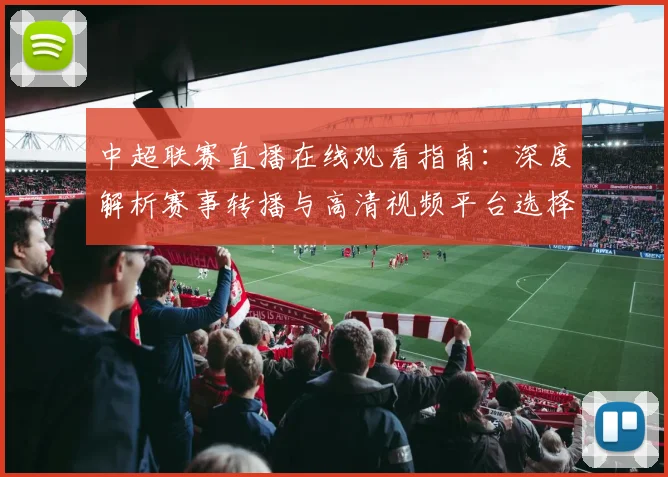 中超联赛直播在线观看指南：深度解析赛事转播与高清视频平台选择_20260611140822