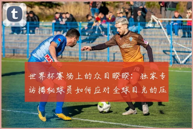 世界杯赛场上的众目睽睽：独家专访揭秘球员如何应对全球目光的压力