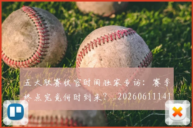 五大联赛收官时间独家专访:赛季终点究竟何时到来?_20260611141705