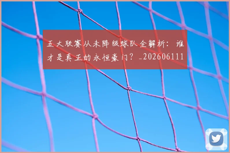 五大联赛从未降级球队全解析：谁才是真正的永恒豪门？_20260611141011