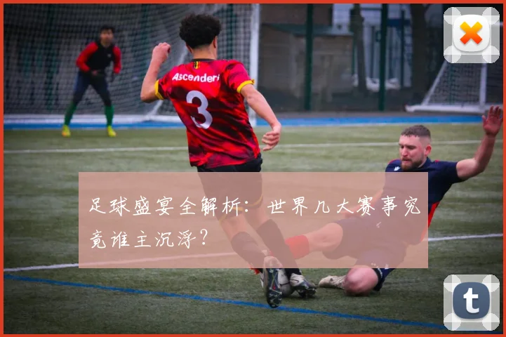 足球盛宴全解析：世界几大赛事究竟谁主沉浮？
