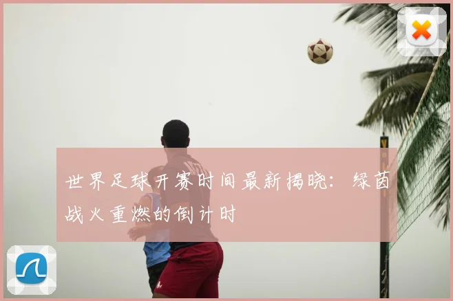 世界足球开赛时间最新揭晓：绿茵战火重燃的倒计时