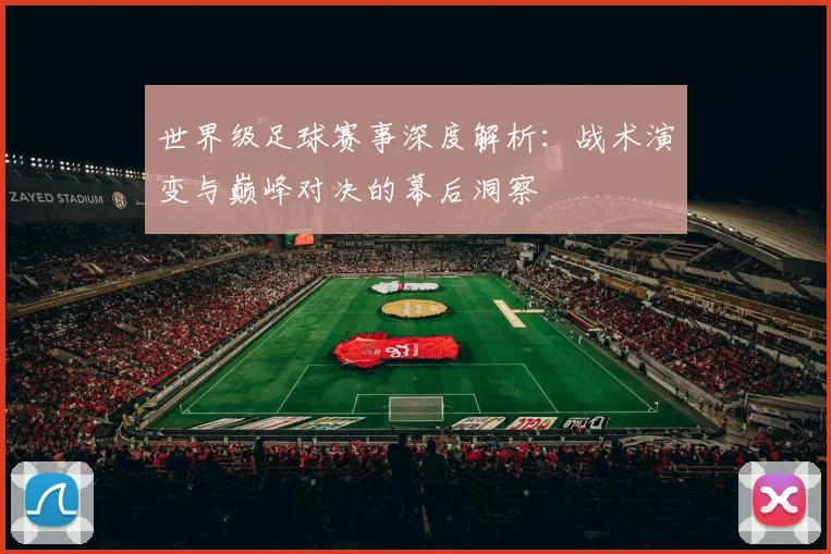 世界级足球赛事深度解析：战术演变与巅峰对决的幕后洞察