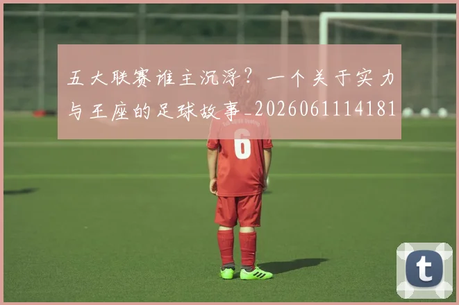 五大联赛谁主沉浮?一个关于实力与王座的足球故事_20260611141812