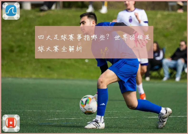 四大足球赛事指哪些？世界顶级足球大赛全解析