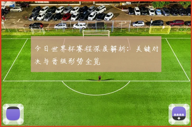 今日世界杯赛程深度解析：关键对决与晋级形势全览