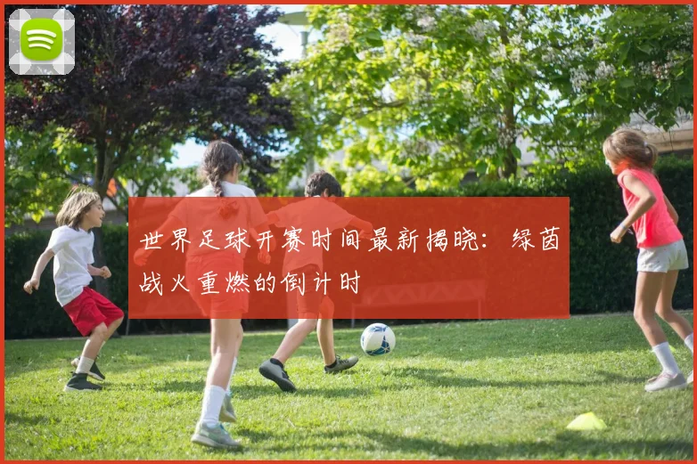 世界足球开赛时间最新揭晓：绿茵战火重燃的倒计时