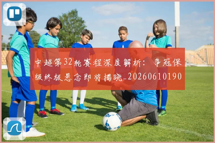 中超第32轮赛程深度解析：争冠保级终极悬念即将揭晓_20260610190505