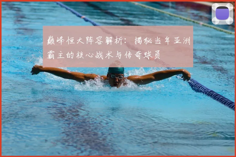 巅峰恒大阵容解析：揭秘当年亚洲霸主的核心战术与传奇球员