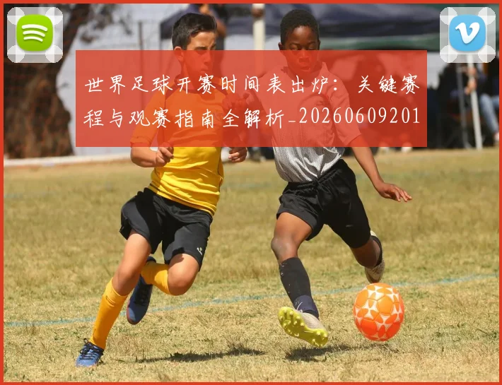 世界足球开赛时间表出炉：关键赛程与观赛指南全解析_20260609201422