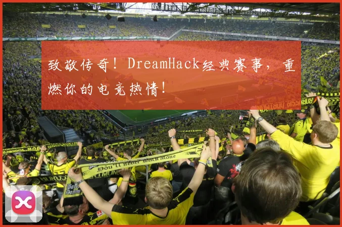 致敬传奇！DreamHack经典赛事，重燃你的电竞热情！