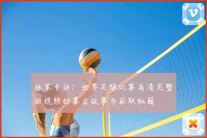 独家专访:世界足球比赛高清完整版视频的幕后故事与获取秘籍