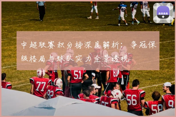 中超联赛积分榜深度解析：争冠保级格局与球队实力全景透视
