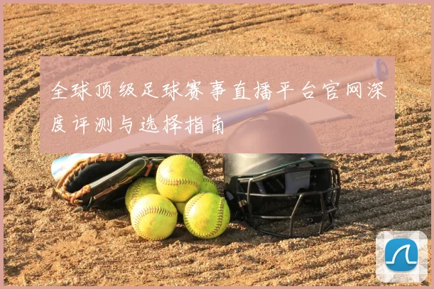 全球顶级足球赛事直播平台官网深度评测与选择指南