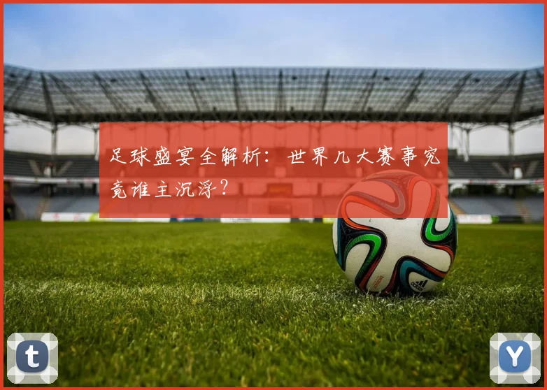 足球盛宴全解析:世界几大赛事究竟谁主沉浮?