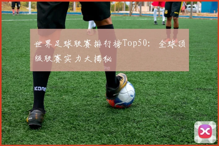 世界足球联赛排行榜Top50：全球顶级联赛实力大揭秘